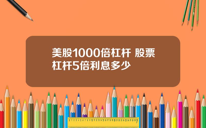 美股1000倍杠杆 股票杠杆5倍利息多少